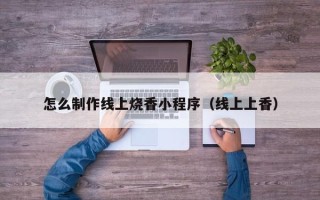 肥城怎么制作线上烧香小程序（线上上香）