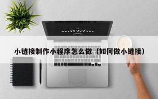 肥城小链接制作小程序怎么做（如何做小链接）