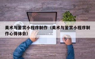 肥城美术与鉴赏小程序制作（美术与鉴赏小程序制作心得体会）