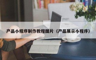 肥城产品小程序制作教程图片（产品展示小程序）