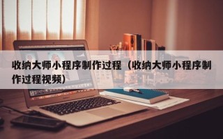肥城收纳大师小程序制作过程（收纳大师小程序制作过程视频）