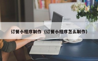 肥城订餐小程序制作（订餐小程序怎么制作）