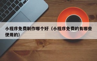 肥城小程序免费制作哪个好（小程序免费的有哪些使用的）
