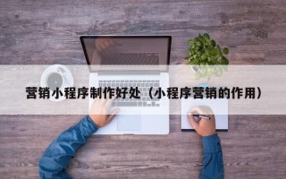肥城营销小程序制作好处（小程序营销的作用）