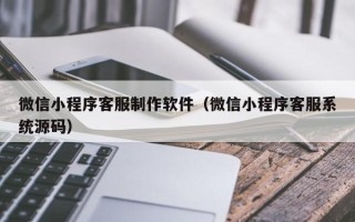 肥城微信小程序客服制作软件（微信小程序客服系统源码）