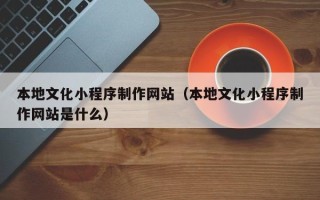 肥城本地文化小程序制作网站（本地文化小程序制作网站是什么）