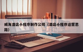 肥城威海酒店小程序制作公司（酒店小程序运营思路）