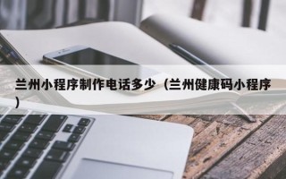 肥城兰州小程序制作电话多少（兰州健康码小程序）
