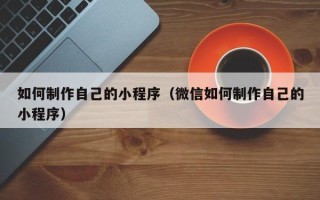 肥城如何制作自己的小程序（微信如何制作自己的小程序）