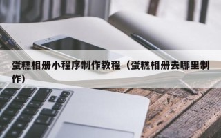 肥城蛋糕相册小程序制作教程（蛋糕相册去哪里制作）